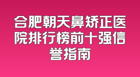合肥朝天鼻矫正医院排行榜前十强信誉指南