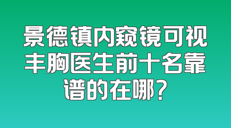 景德镇内窥镜可视丰胸医生前十名靠谱的在哪？