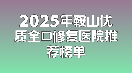 2025年鞍山优质全口修复医院推荐榜单