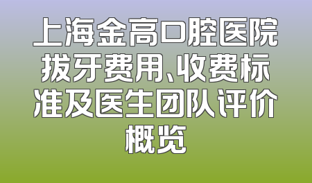 上海金高口腔医院拔牙费用、收费标准及医生团队评价概览