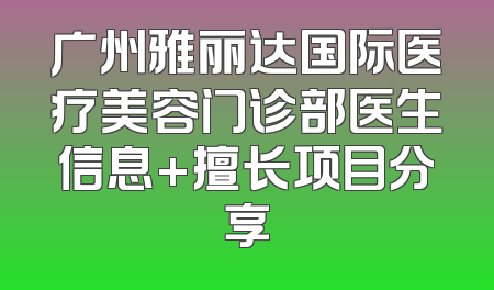 广州雅丽达国际医疗美容门诊部医生信息+擅长项目分享