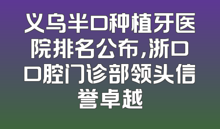 义乌半口种植牙医院排名公布，浙口口腔门诊部领头信誉卓越