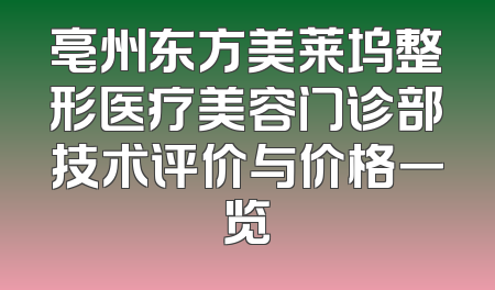 亳州东方美莱坞整形医疗美容门诊部技术评价与价格一览