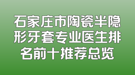 石家庄市陶瓷半隐形牙套专业医生排名前十推荐总览
