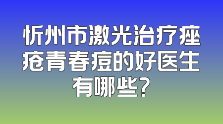 忻州市激光治疗痤疮青春痘的好医生有哪些？