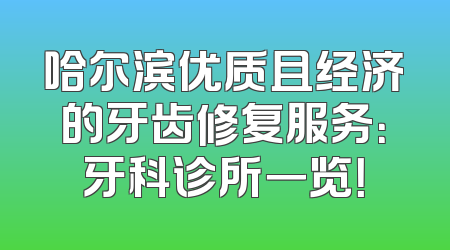 哈尔滨优质且经济的牙齿修复服务：牙科诊所一览！