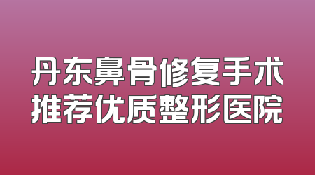 丹东鼻骨修复手术推荐优质整形医院