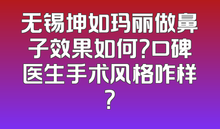 无锡坤如玛丽做鼻子效果如何？口碑医生手术风格咋样？