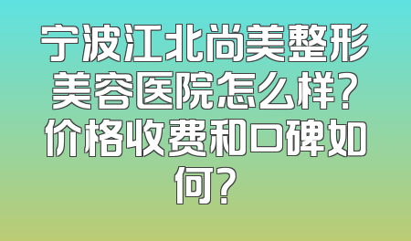 宁波江北尚美整形美容医院怎么样？价格收费和口碑如何？
