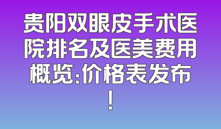 贵阳双眼皮手术医院排名及医美费用概览：价格表发布！