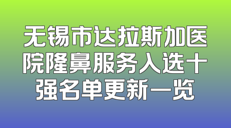 无锡市达拉斯加医院隆鼻服务入选十强名单更新一览