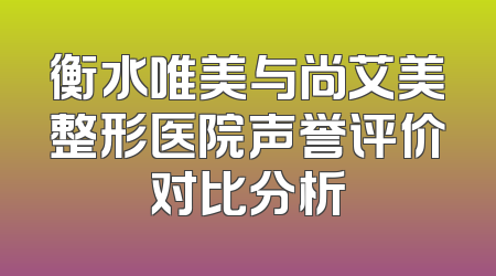 衡水唯美与尚艾美整形医院声誉评价对比分析