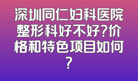 深圳同仁妇科医院整形科好不好？价格和特色项目如何？