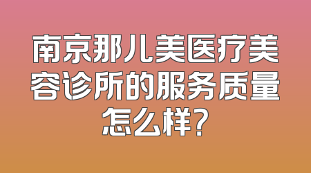 南京那儿美医疗美容诊所的服务质量怎么样？