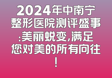 2024年中南宁整形医院测评盛事：美丽蜕变，满足您对美的所有向往！
