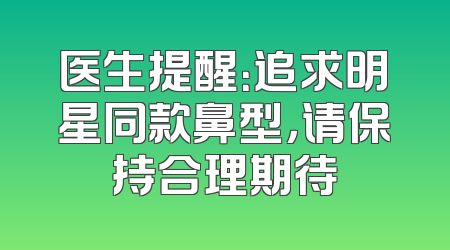 医生提醒：追求明星同款鼻型，请保持合理期待