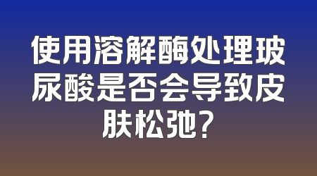 使用溶解酶处理玻尿酸是否会导致皮肤松弛？