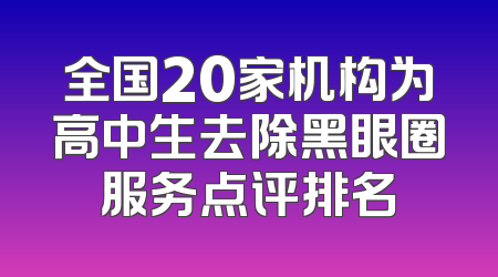 全国20家机构为高中生去除黑眼圈服务点评排名