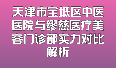 天津市宝坻区中医医院与缪慈医疗美容门诊部实力对比解析