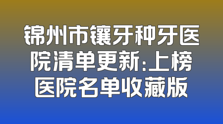 锦州市镶牙种牙医院清单更新：上榜医院名单收藏版