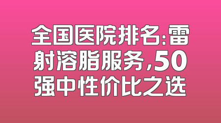 全国医院排名：雷射溶脂服务，50强中性价比之选