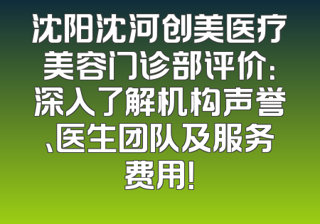 沈阳沈河创美医疗美容门诊部评价：深入了解机构声誉、医生团队及服务费用！