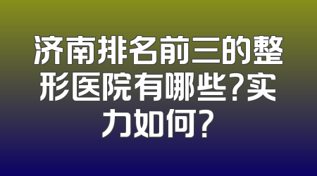 济南排名前三的整形医院有哪些？实力如何？
