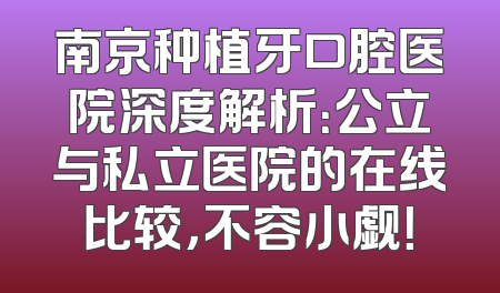 南京种植牙口腔医院深度解析：公立与私立医院的在线比较，不容小觑！