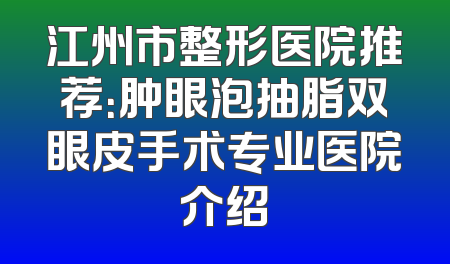 江州市整形医院推荐：肿眼泡抽脂双眼皮手术专业医院介绍