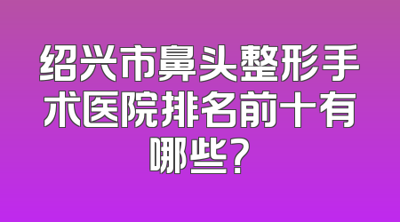 绍兴市鼻头整形手术医院排名前十有哪些？
