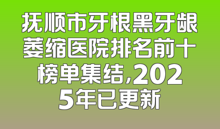 抚顺市牙根黑牙龈萎缩医院排名前十榜单集结，2025年已更新