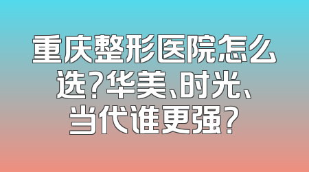 重庆整形医院怎么选？华美、时光、当代谁更强？