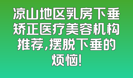 凉山地区乳房下垂矫正医疗美容机构推荐，摆脱下垂的烦恼！