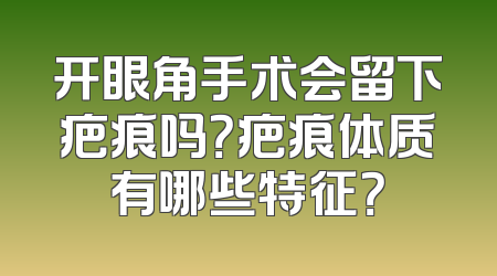 开眼角手术会留下疤痕吗？疤痕体质有哪些特征？