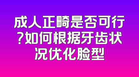 成人正畸是否可行？如何根据牙齿状况优化脸型