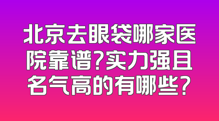 北京去眼袋哪家医院靠谱？实力强且名气高的有哪些？