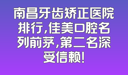 南昌牙齿矫正医院排行，佳美口腔名列前茅，第二名深受信赖！