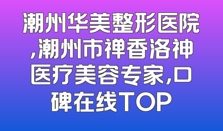 潮州华美整形医院，潮州市禅香洛神医疗美容专家，口碑在线TOP