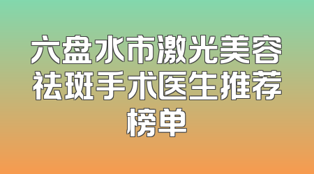 六盘水市激光美容祛斑手术医生推荐榜单