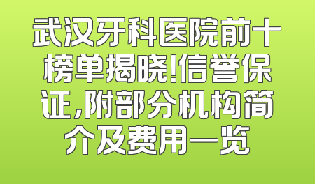 武汉牙科医院前十榜单揭晓！信誉保证，附部分机构简介及费用一览