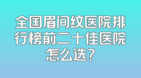全国眉间纹医院排行榜前二十佳医院怎么选？