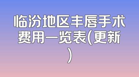 临汾地区丰唇手术费用一览表(更新)