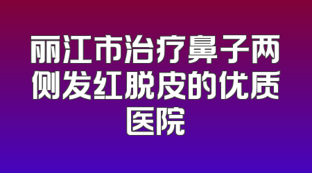 丽江市治疗鼻子两侧发红脱皮的优质医院