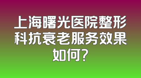 上海曙光医院整形科抗衰老服务效果如何？