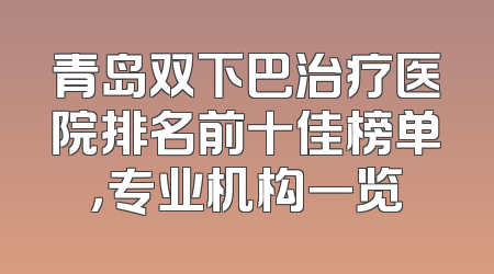 青岛双下巴治疗医院排名前十佳榜单，专业机构一览