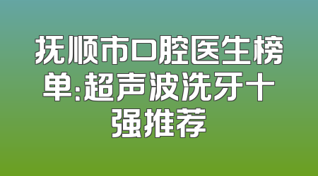 抚顺市口腔医生榜单：超声波洗牙十强推荐