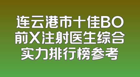 连云港市十佳BO前X注射医生综合实力排行榜参考
