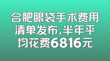 合肥眼袋手术费用清单发布，半年平均花费6816元