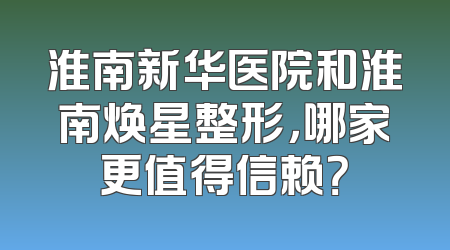 淮南新华医院和淮南焕星整形，哪家更值得信赖？