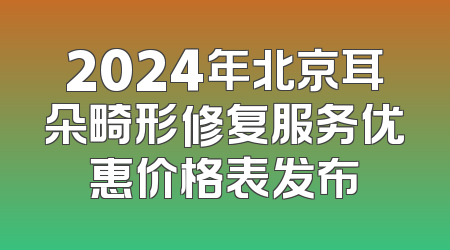 2024年北京耳朵畸形修复服务优惠价格表发布